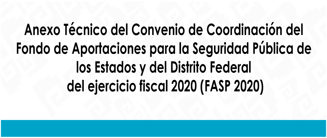 Anexo Técnico del Convenio de Coordinación del Fondo de Aportaciones para la Seguridad Pública de los Estados y del Distrito Federal del ejercicio fiscal 2020 (FASP 2020)
